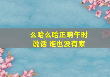 么哈么哈正晌午时说话 谁也没有家